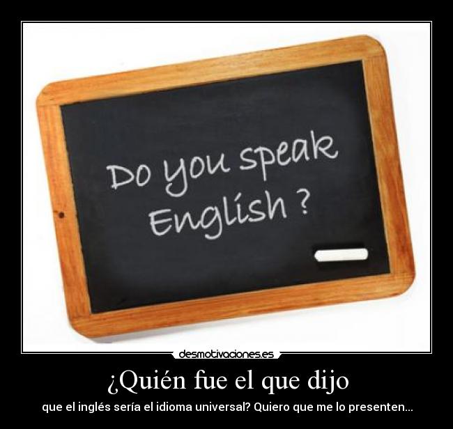 ¿Quién fue el que dijo - que el inglés sería el idioma universal? Quiero que me lo presenten...