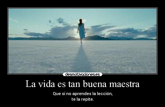 La vida es tan buena maestra - Que si no aprendes la lección,
te la repite.