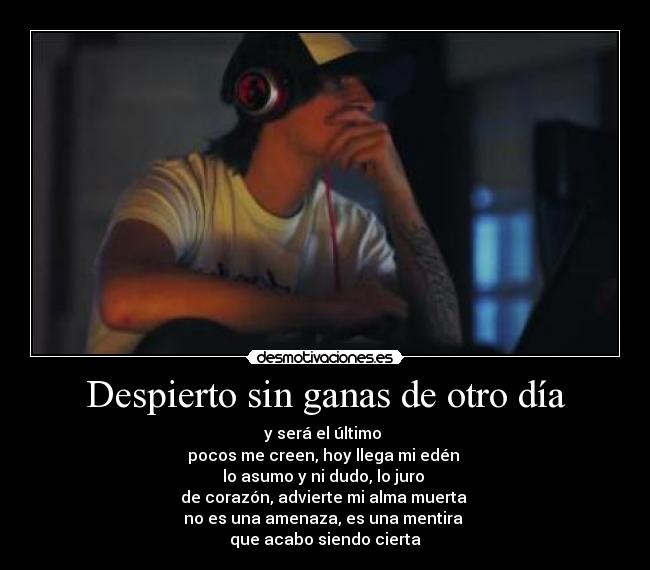 Despierto sin ganas de otro día - y será el último
pocos me creen, hoy llega mi edén
lo asumo y ni dudo, lo juro
de corazón, advierte mi alma muerta
no es una amenaza, es una mentira
que acabo siendo cierta