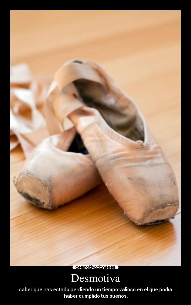 Desmotiva - saber que has estado perdiendo un tiempo valioso en el que podía
haber cumplido tus sueños.