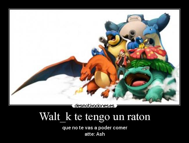 Walt_k te tengo un raton - que no te vas a poder comer
atte: Ash