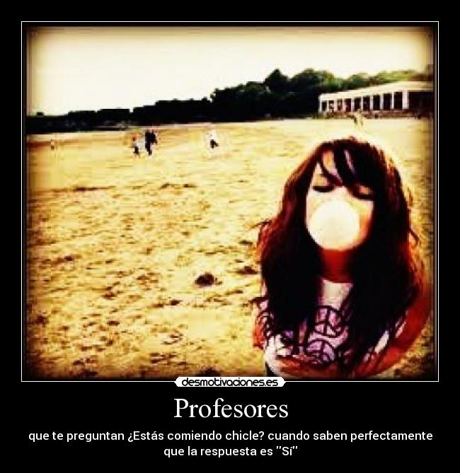 Profesores - que te preguntan ¿Estás comiendo chicle? cuando saben perfectamente
que la respuesta es Sí