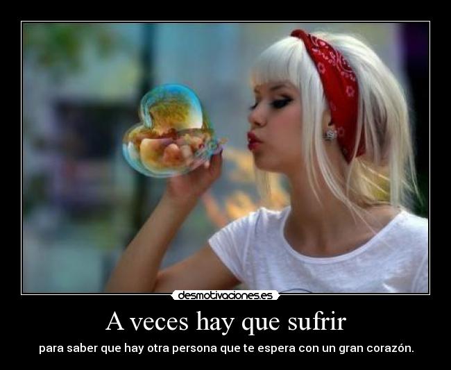A veces hay que sufrir - para saber que hay otra persona que te espera con un gran corazón.