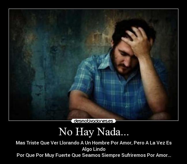 No Hay Nada... - Mas Triste Que Ver Llorando A Un Hombre Por Amor, Pero A La Vez Es Algo Lindo
Por Que Por Muy Fuerte Que Seamos Siempre Sufriremos Por Amor...