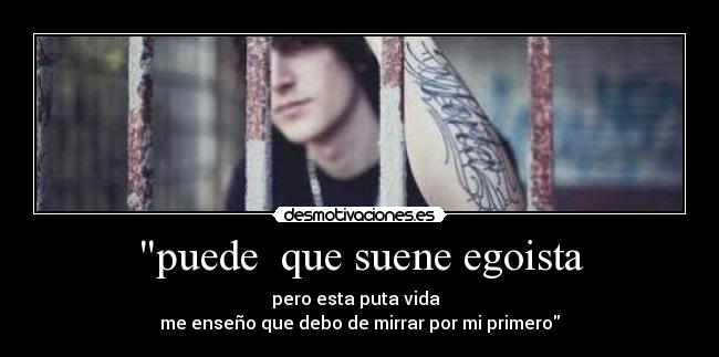 puede  que suene egoista - pero esta puta vida  
me enseño que debo de mirrar por mi primero