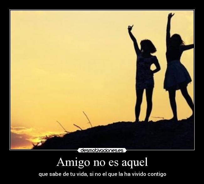 Amigo no es aquel - que sabe de tu vida, si no el que la ha vivido contigo