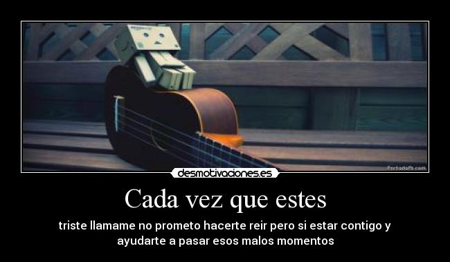 Cada vez que estes - triste llamame no prometo hacerte reir pero si estar contigo y
ayudarte a pasar esos malos momentos