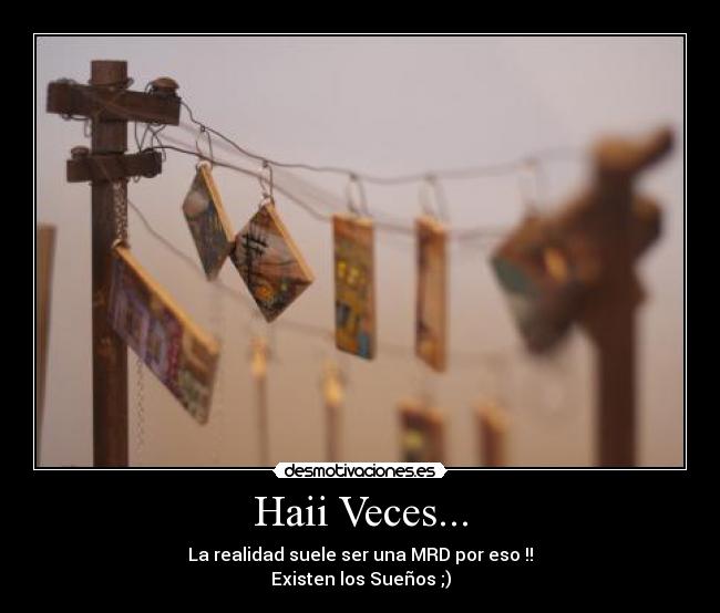 Haii Veces... - La realidad suele ser una MRD por eso !!
Existen los Sueños ;)