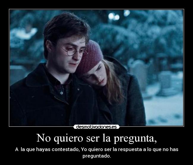 No quiero ser la pregunta, - A la que hayas contestado, Yo quiero ser la respuesta a lo que no has preguntado.