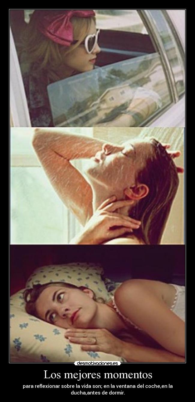 Los mejores momentos - para reflexionar sobre la vida son; en la ventana del coche,en la
ducha,antes de dormir.