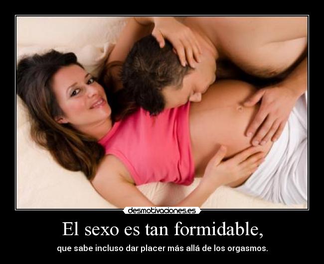 El sexo es tan formidable, - que sabe incluso dar placer más allá de los orgasmos.