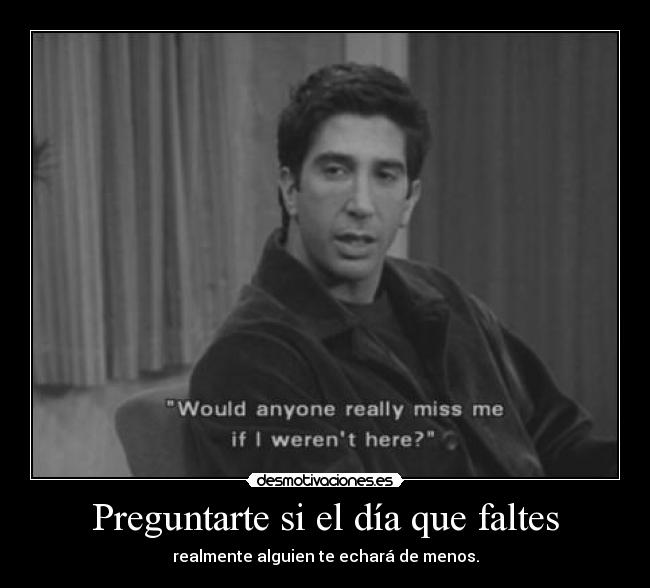 Preguntarte si el día que faltes - realmente alguien te echará de menos.