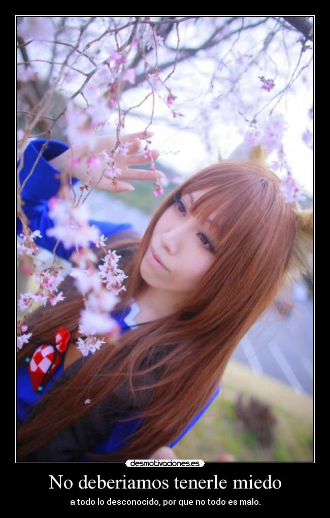 No deberiamos tenerle miedo - a todo lo desconocido, por que no todo es malo.
