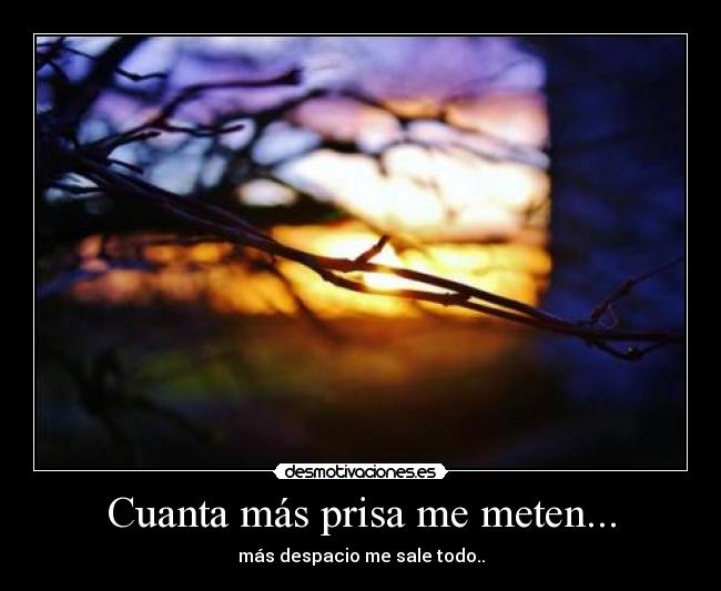 Cuanta más prisa me meten... - más despacio me sale todo..