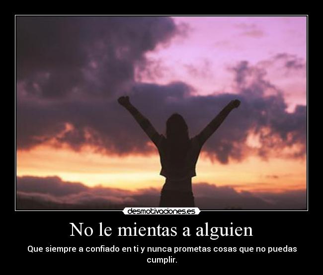 No le mientas a alguien - Que siempre a confiado en ti y nunca prometas cosas que no puedas cumplir.