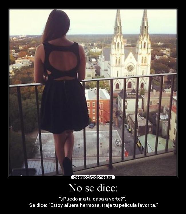 No se dice: - ¿Puedo ir a tu casa a verte?.
Se dice: Estoy afuera hermosa, traje tu película favorita.