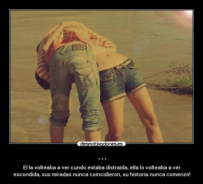 ... - El la volteaba a ver cundo estaba distraída, ella lo volteaba a ver
escondida, sus miradas nunca coincidieron, su historia nunca comenzó!