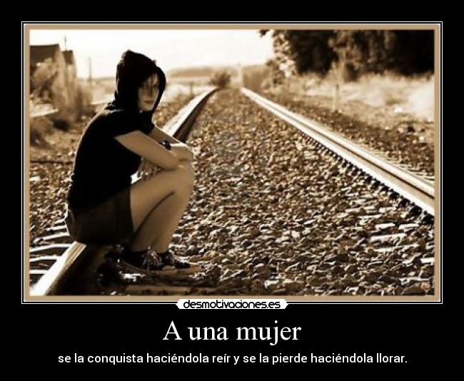 A una mujer - se la conquista haciéndola reír y se la pierde haciéndola llorar.