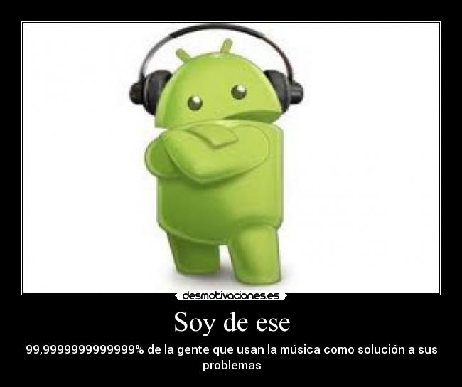 Soy de ese - 99,9999999999999% de la gente que usan la música como solución a sus problemas