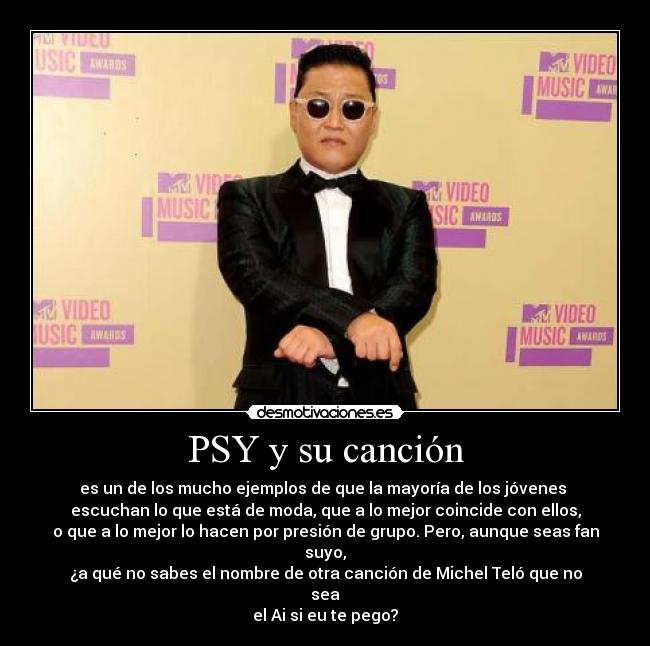 PSY y su canción - es un de los mucho ejemplos de que la mayoría de los jóvenes
escuchan lo que está de moda, que a lo mejor coincide con ellos,
o que a lo mejor lo hacen por presión de grupo. Pero, aunque seas fan suyo,
¿a qué no sabes el nombre de otra canción de Michel Teló que no sea
el Ai si eu te pego?