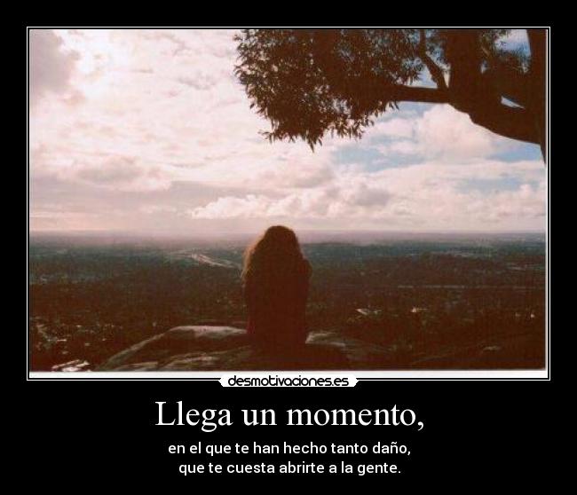 Llega un momento, - en el que te han hecho tanto daño,
que te cuesta abrirte a la gente.