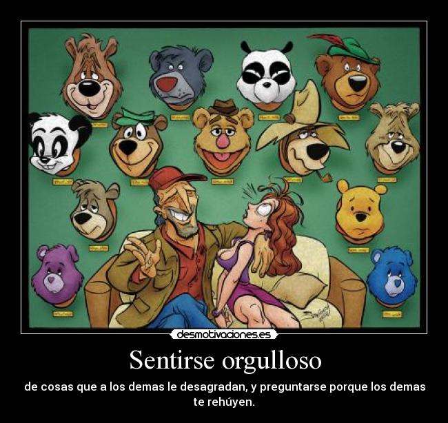 Sentirse orgulloso - de cosas que a los demas le desagradan, y preguntarse porque los demas
te rehúyen.