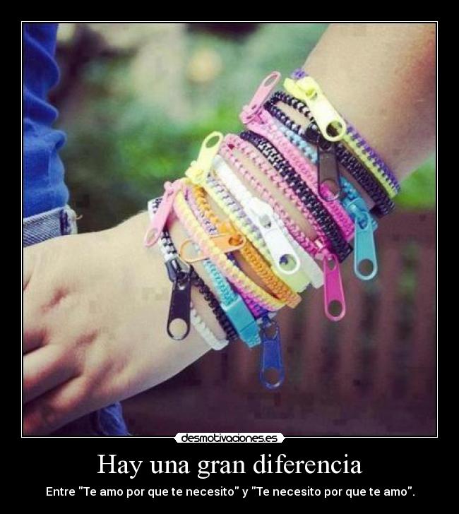 Hay una gran diferencia - Entre Te amo por que te necesito y Te necesito por que te amo.