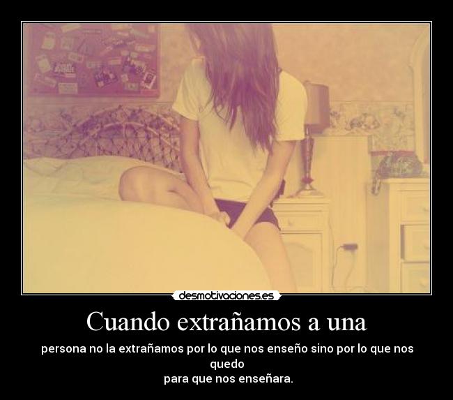 Cuando extrañamos a una - persona no la extrañamos por lo que nos enseño sino por lo que nos quedo
 para que nos enseñara.