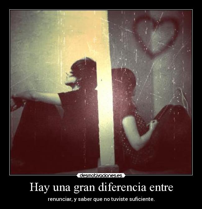 Hay una gran diferencia entre - renunciar, y saber que no tuviste suficiente.