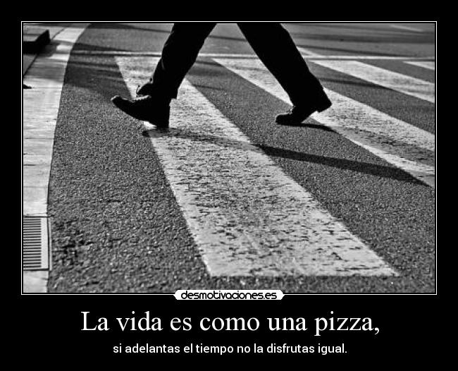 La vida es como una pizza, -