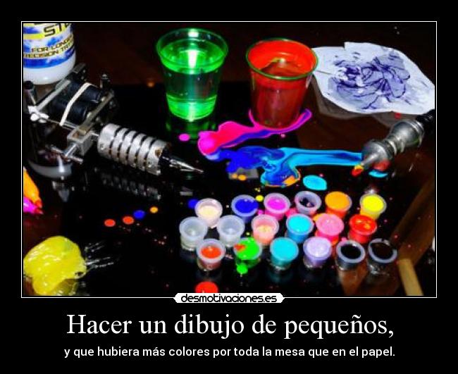 Hacer un dibujo de pequeños, - y que hubiera más colores por toda la mesa que en el papel.