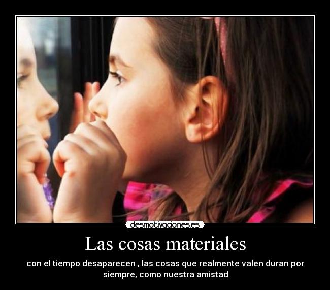 Las cosas materiales - con el tiempo desaparecen , las cosas que realmente valen duran por
siempre, como nuestra amistad