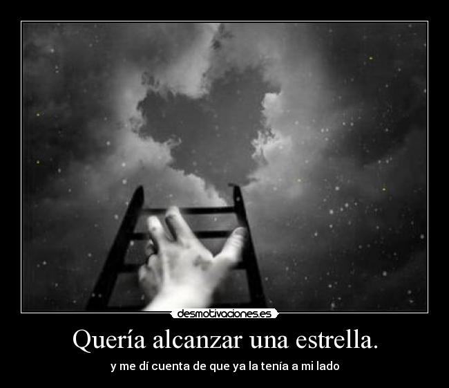 Quería alcanzar una estrella. - y me dí cuenta de que ya la tenía a mi lado