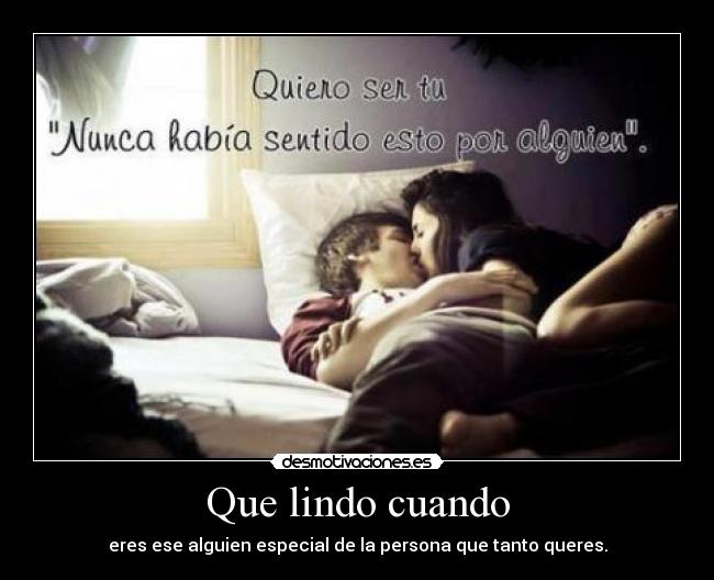 Que lindo cuando - eres ese alguien especial de la persona que tanto queres.