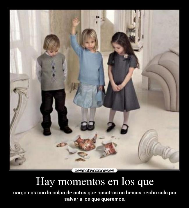 Hay momentos en los que - cargamos con la culpa de actos que nosotros no hemos hecho solo por
salvar a los que queremos.