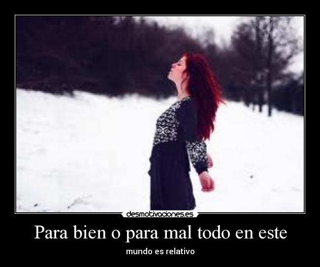 Para bien o para mal todo en este - mundo es relativo
