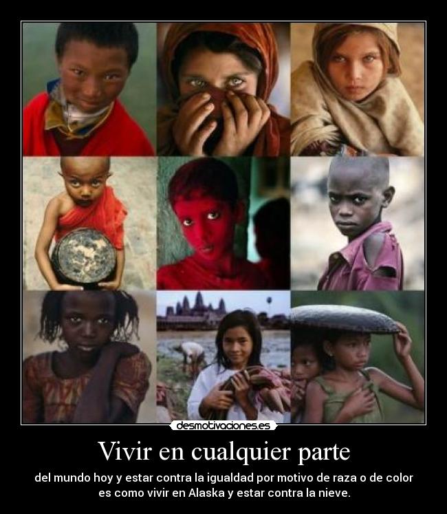 Vivir en cualquier parte - del mundo hoy y estar contra la igualdad por motivo de raza o de color
es como vivir en Alaska y estar contra la nieve.