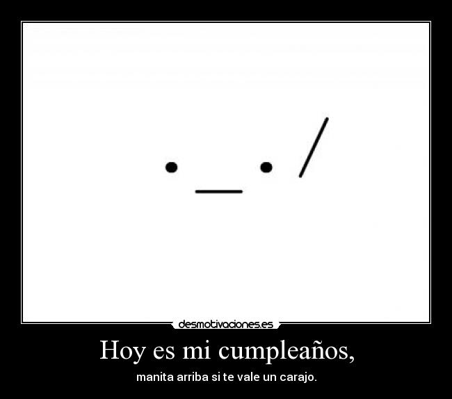 Hoy es mi cumpleaños, - manita arriba si te vale un carajo.