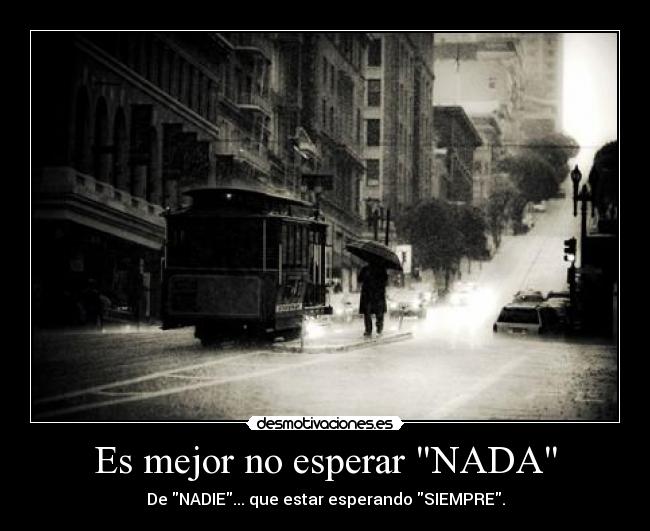 Es mejor no esperar NADA - De NADIE... que estar esperando SIEMPRE.