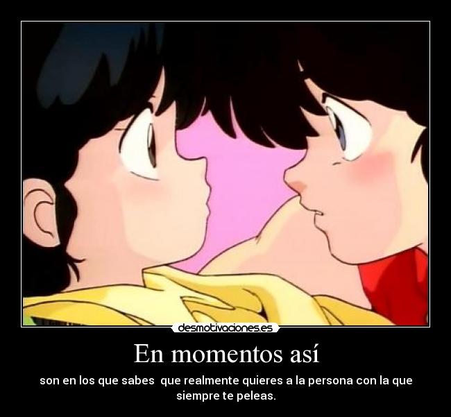 En momentos así - son en los que sabes  que realmente quieres a la persona con la que
siempre te peleas.