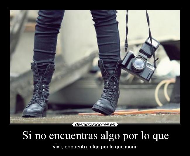 Si no encuentras algo por lo que - vivir, encuentra algo por lo que morir.