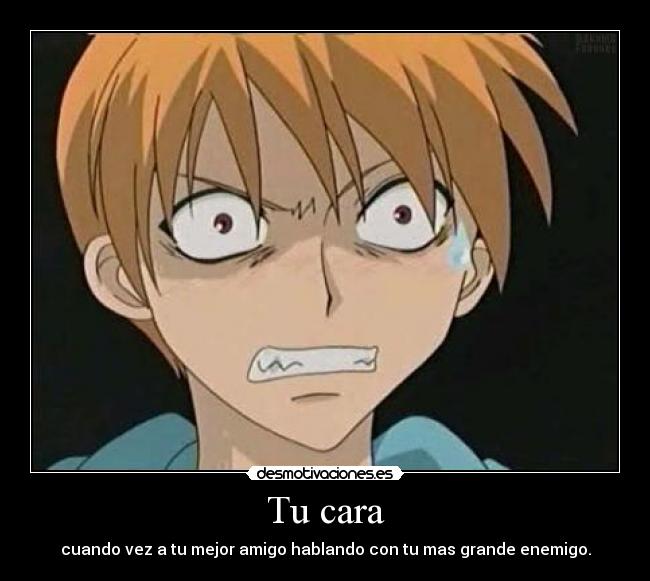 Tu cara - cuando vez a tu mejor amigo hablando con tu mas grande enemigo.