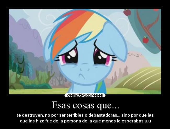 Esas cosas que... - te destruyen, no por ser terribles o debastadoras... sino por que las
que las hizo fue de la persona de la que menos lo esperabas u.u