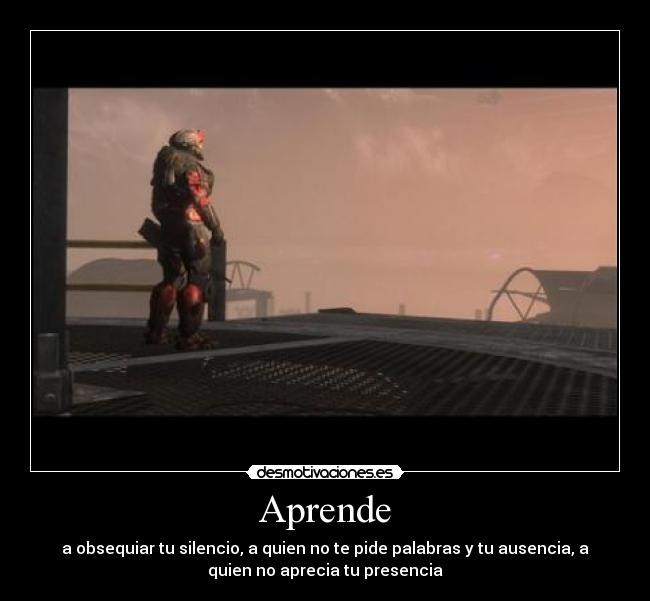 Aprende - a obsequiar tu silencio, a quien no te pide palabras y tu ausencia, a
quien no aprecia tu presencia
