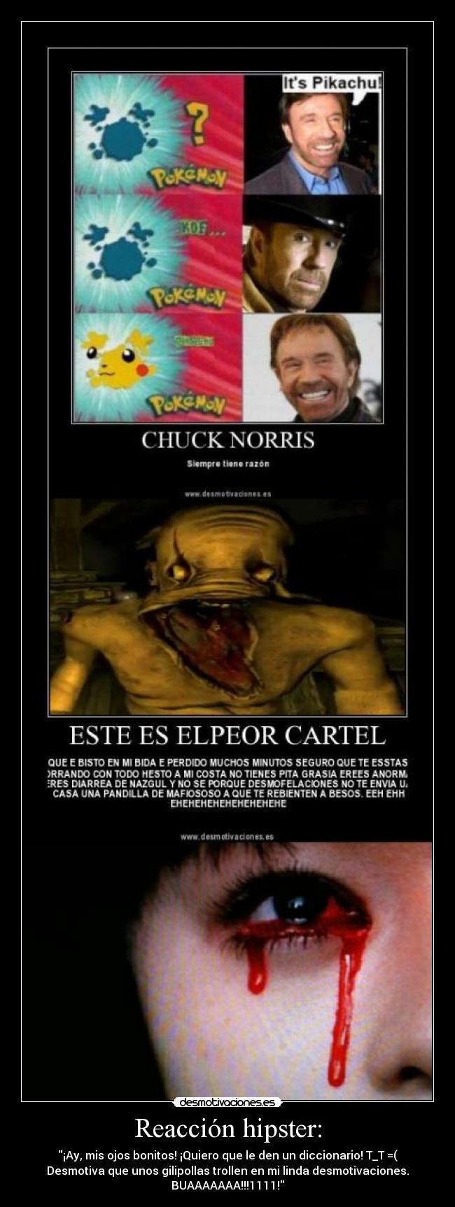 Reacción hipster: - ¡Ay, mis ojos bonitos! ¡Quiero que le den un diccionario! T_T =(
Desmotiva que unos gilipollas trollen en mi linda desmotivaciones.
BUAAAAAAA!!!1111!