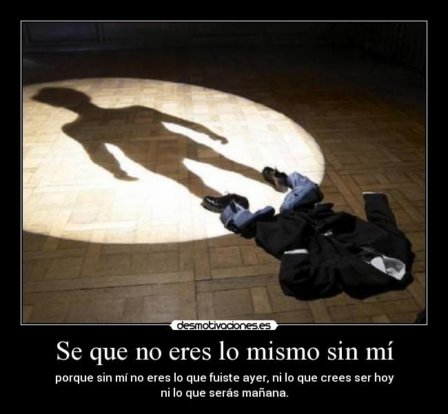 Se que no eres lo mismo sin mí -