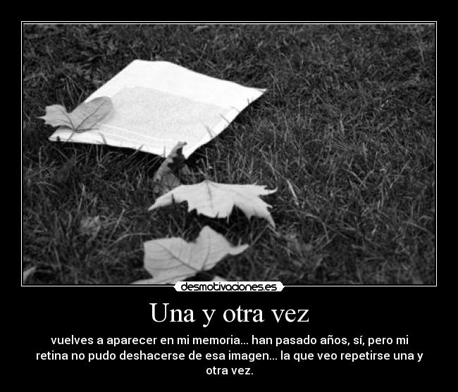 Una y otra vez - vuelves a aparecer en mi memoria... han pasado años, sí, pero mi
retina no pudo deshacerse de esa imagen... la que veo repetirse una y
otra vez.