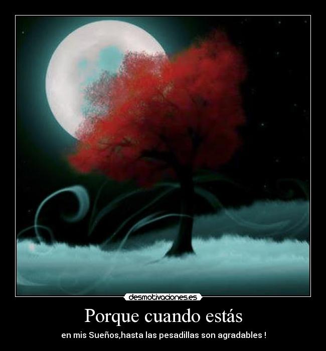 Porque cuando estás - en mis Sueños,hasta las pesadillas son agradables !