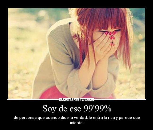 Soy de ese 9999% - de personas que cuando dice la verdad, le entra la risa y parece que miente.