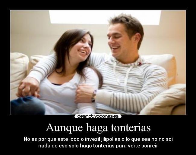 Aunque haga tonterias - No es por que este loco o invezil jilipollas o lo que sea no no soi
nada de eso solo hago tonterias para verte sonreir